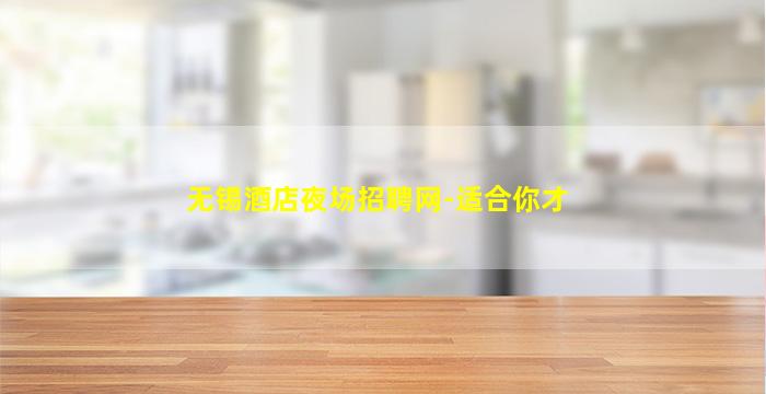 无锡酒店夜场招聘网-适合你才